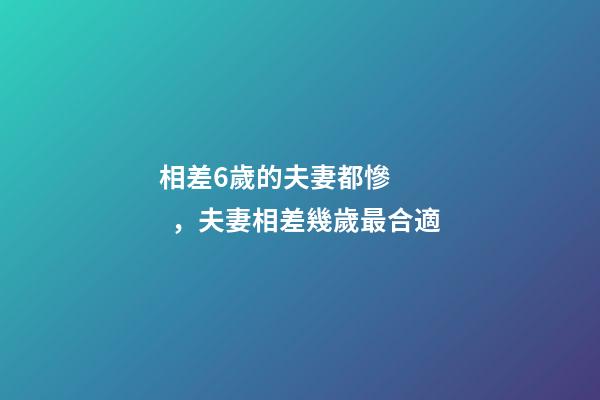 相差6歲的夫妻都慘，夫妻相差幾歲最合適
